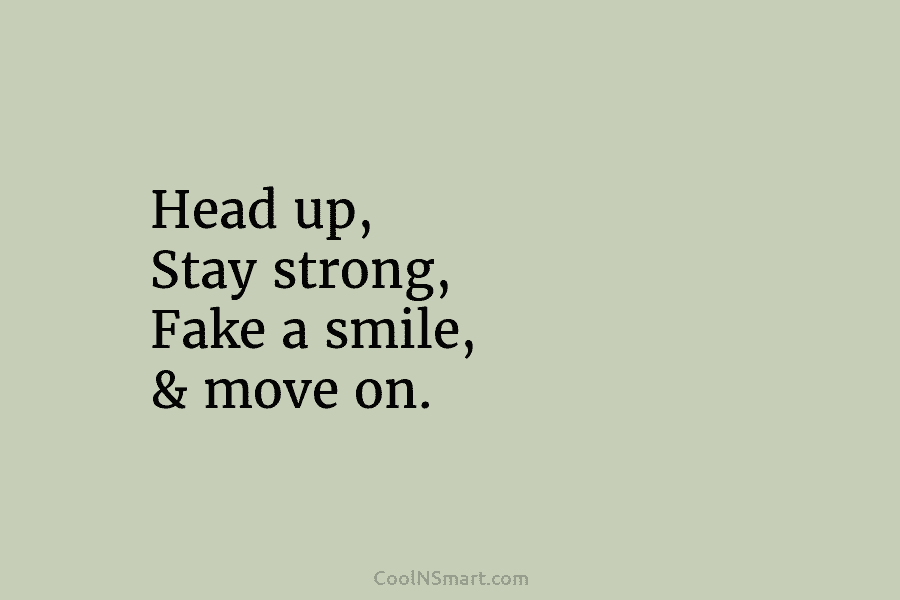 Head up, Stay strong, Fake a smile, & move on.