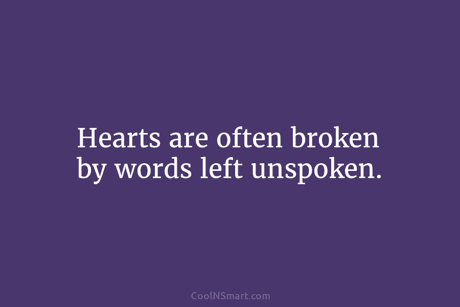 Hearts are often broken by words left unspoken.