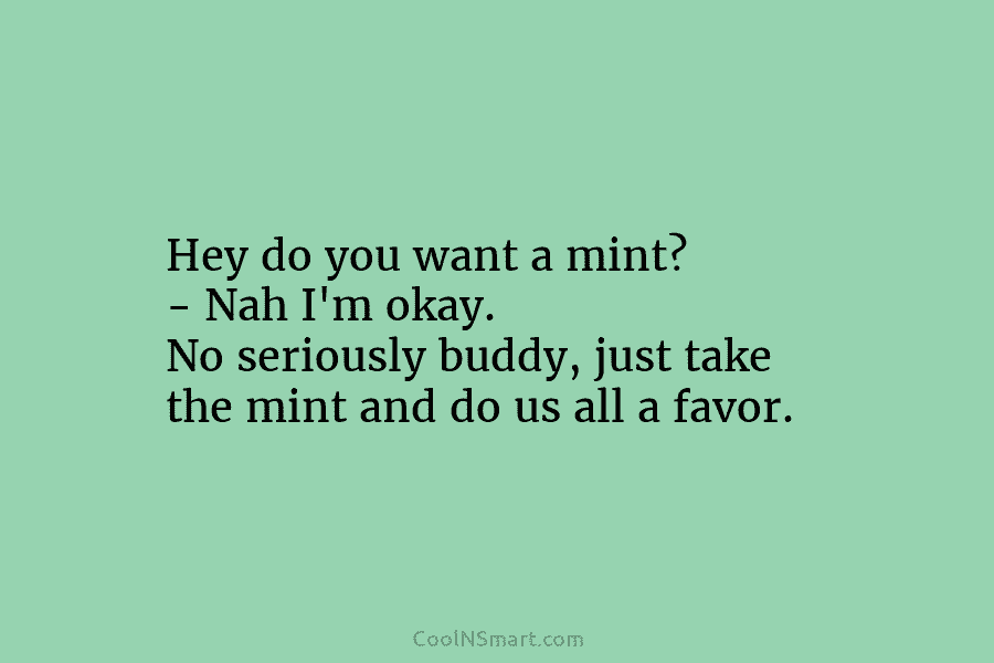 Hey do you want a mint? – Nah I’m okay. No seriously buddy, just take the mint and do us...
