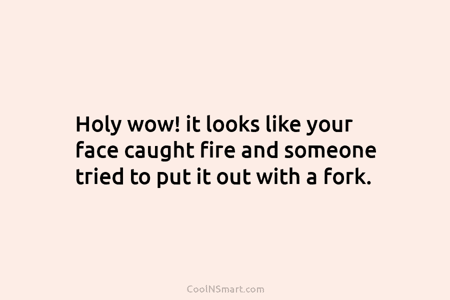 Holy wow! it looks like your face caught fire and someone tried to put it...