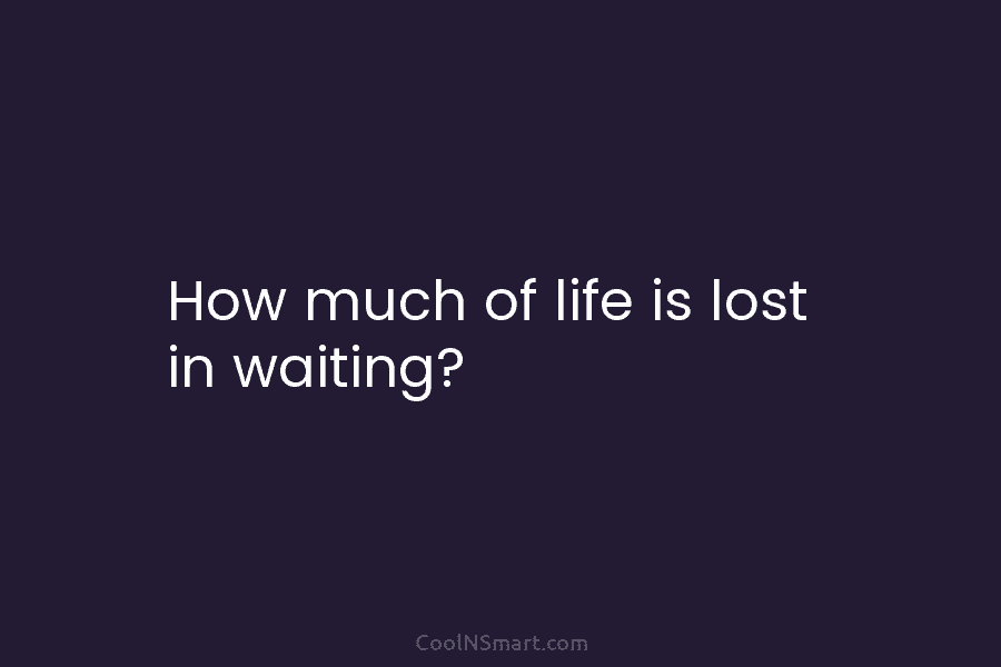 How much of life is lost in waiting?