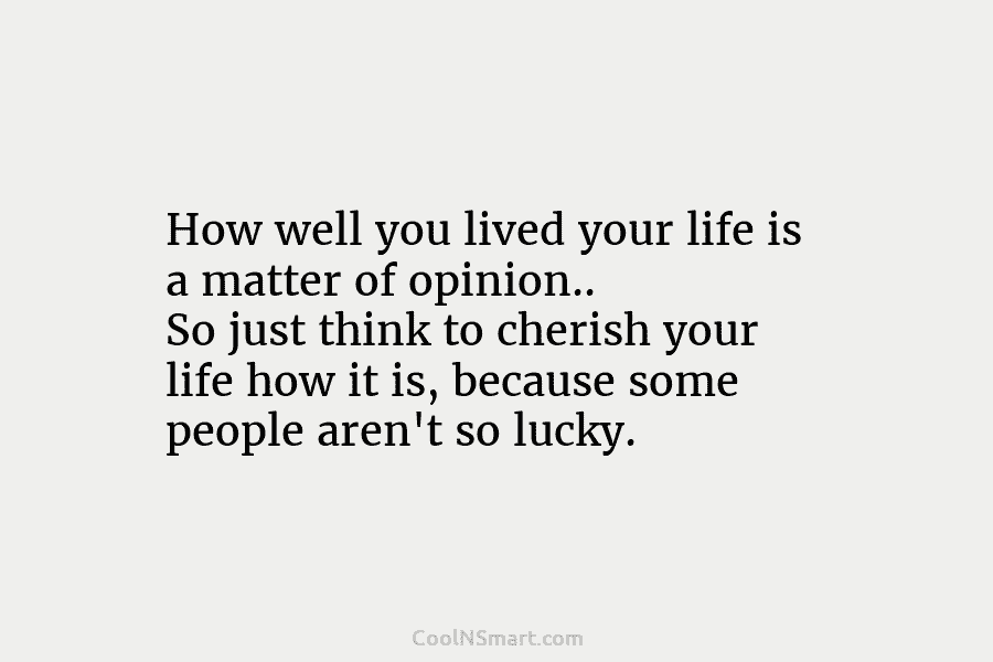 How well you lived your life is a matter of opinion.. So just think to cherish your life how it...