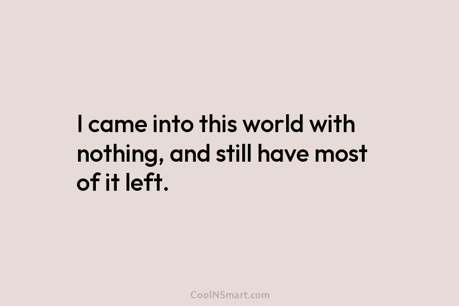 I came into this world with nothing, and still have most of it left.