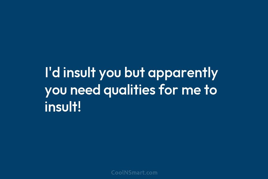 I’d insult you but apparently you need qualities for me to insult!
