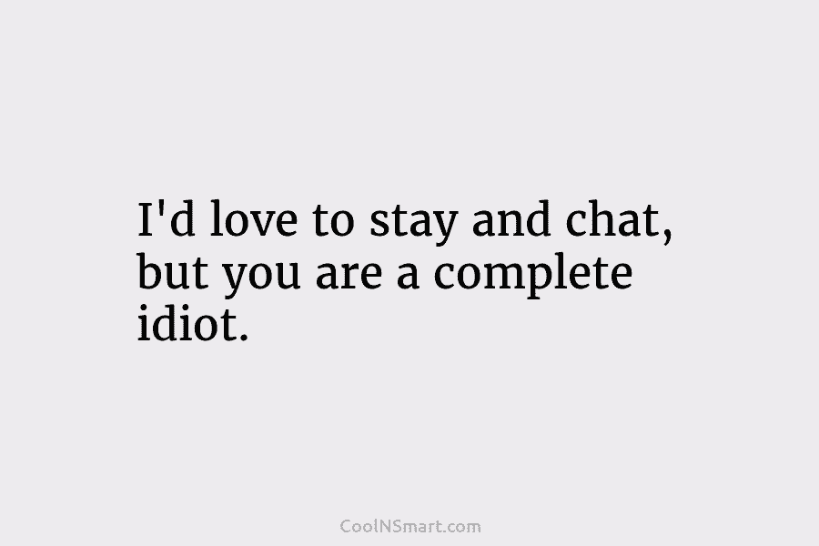 I’d love to stay and chat, but you are a complete idiot.