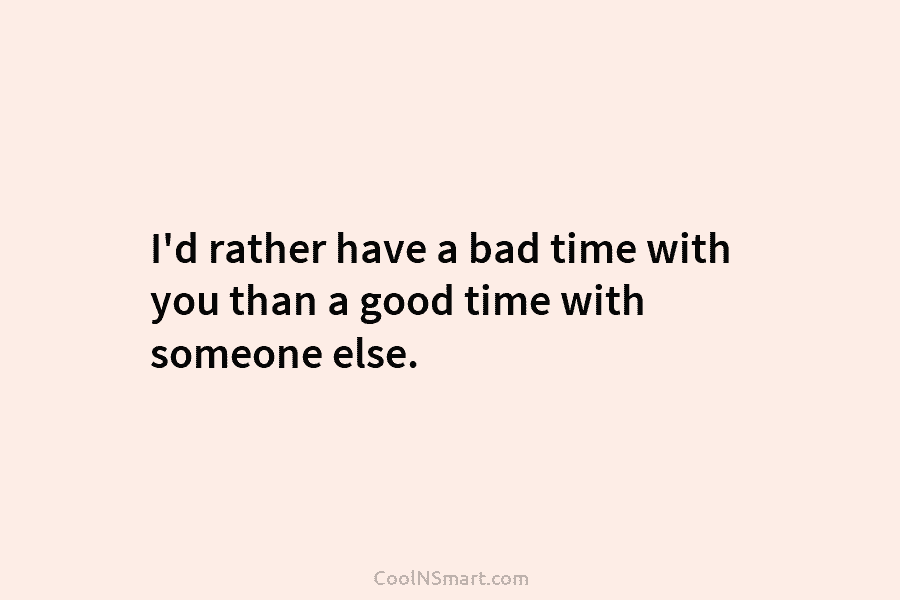 I’d rather have a bad time with you than a good time with someone else.