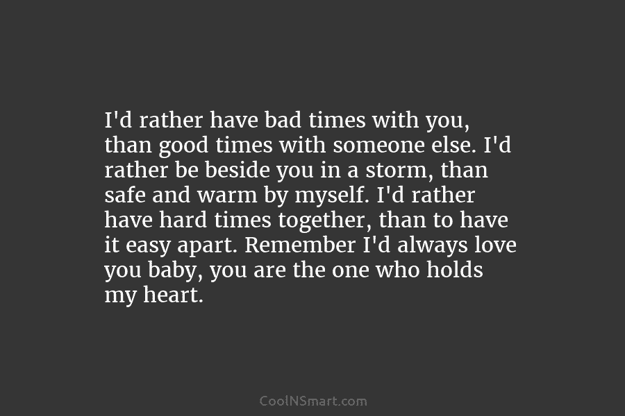 I’d rather have bad times with you, than good times with someone else. I’d rather...