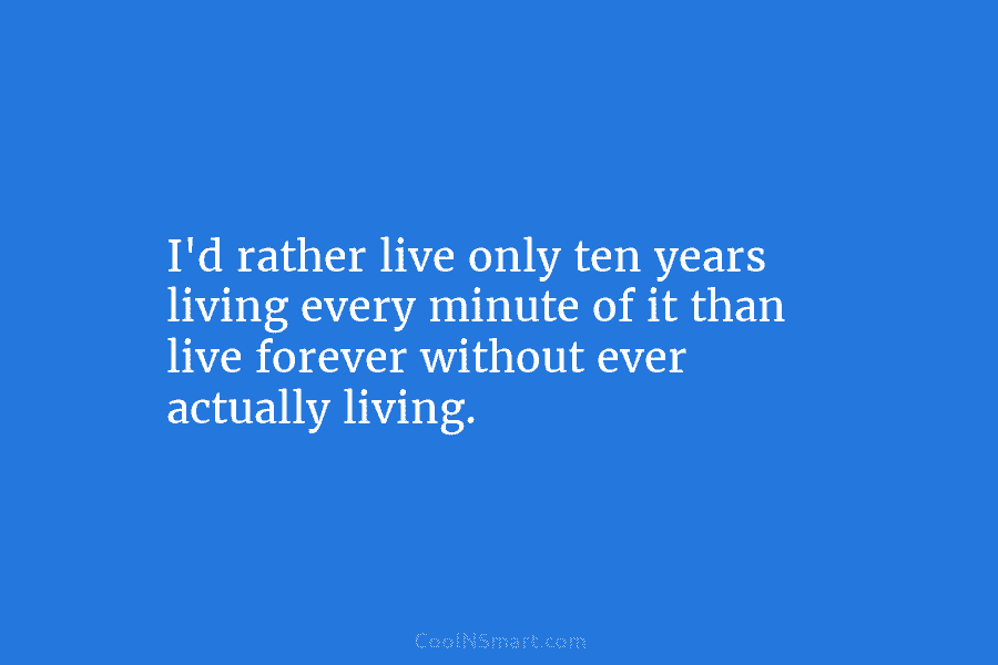 I’d rather live only ten years living every minute of it than live forever without ever actually living.