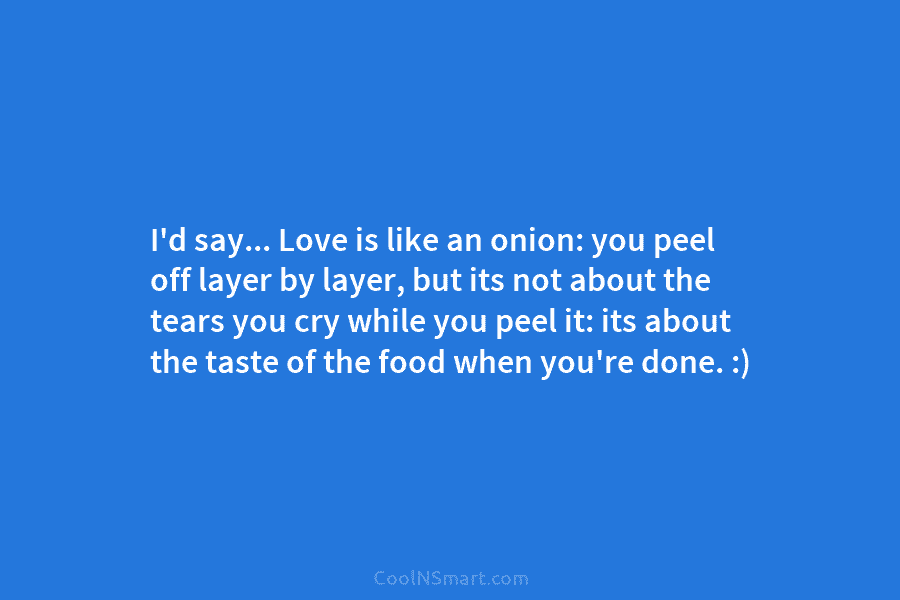 I’d say… Love is like an onion: you peel off layer by layer, but its...
