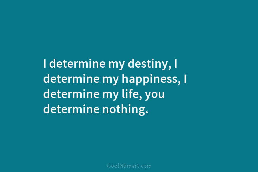I determine my destiny, I determine my happiness, I determine my life, you determine nothing.