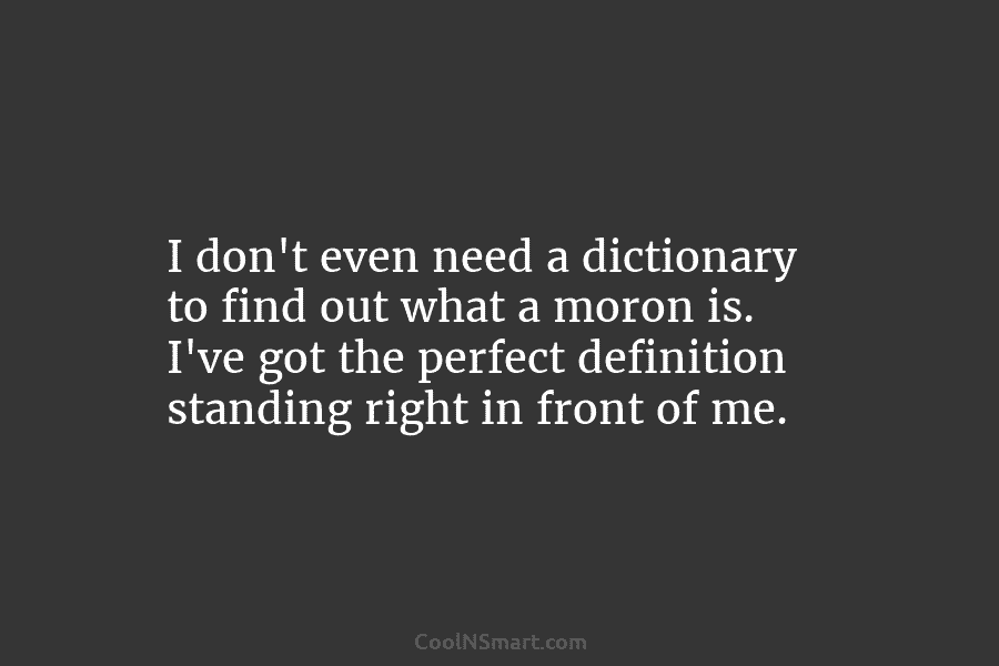 I don’t even need a dictionary to find out what a moron is. I’ve got the perfect definition standing right...