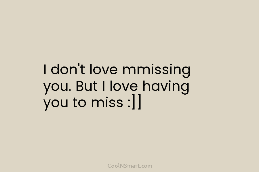 I don’t love mmissing you. But I love having you to miss :]]