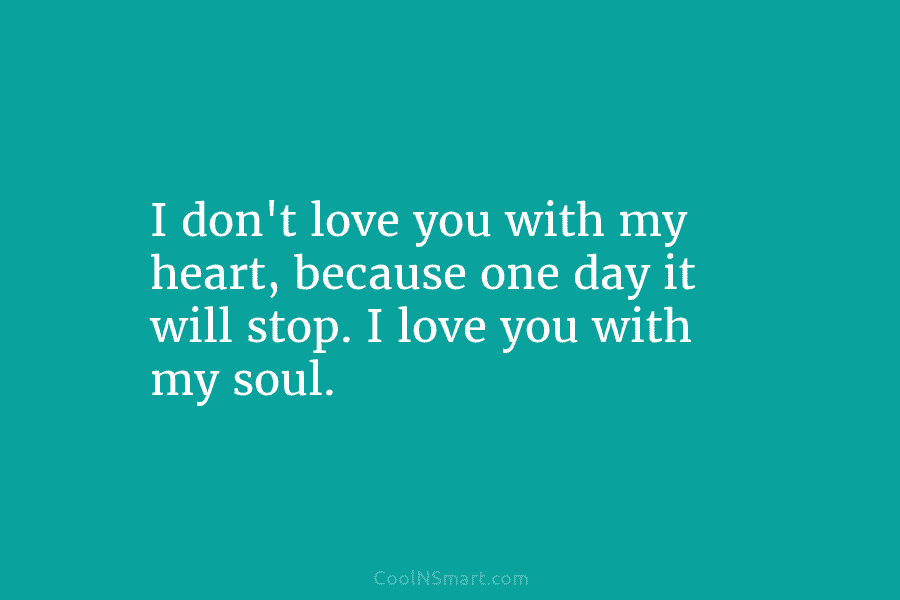I don’t love you with my heart, because one day it will stop. I love...