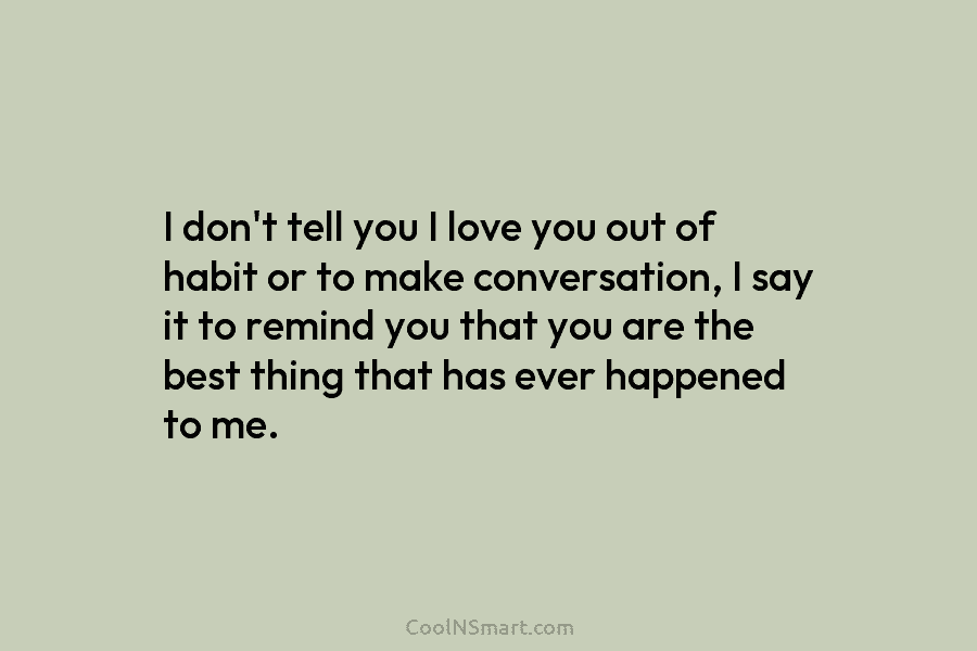 I don’t tell you I love you out of habit or to make conversation, I say it to remind you...