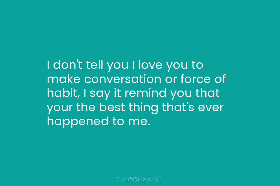 I don’t tell you I love you to make conversation or force of habit, I...