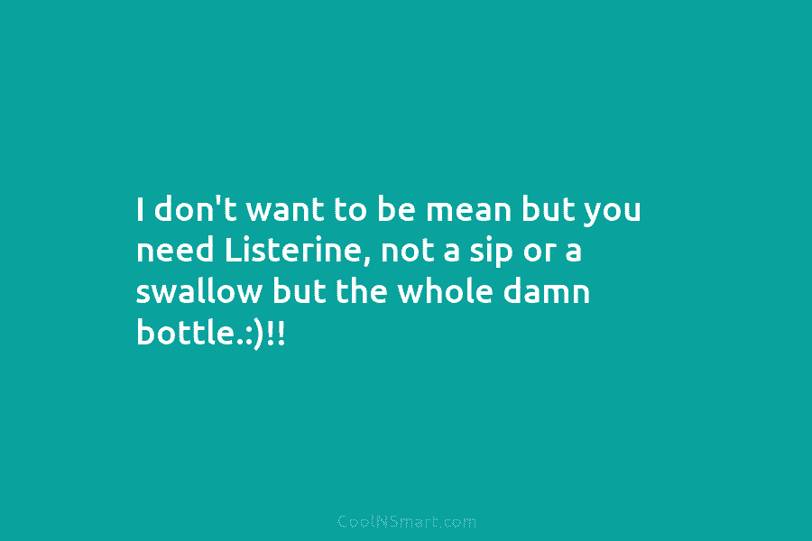 I don’t want to be mean but you need Listerine, not a sip or a...