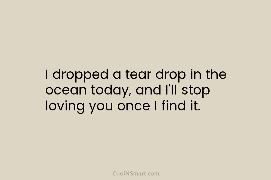 I dropped a tear drop in the ocean today, and I’ll stop loving you once I find it. You know...