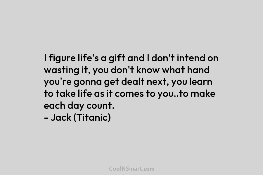 I figure life’s a gift and I don’t intend on wasting it, you don’t know...