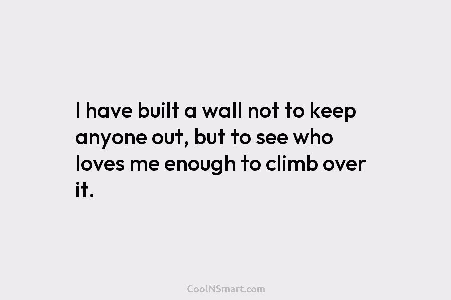 I have built a wall not to keep anyone out, but to see who loves...