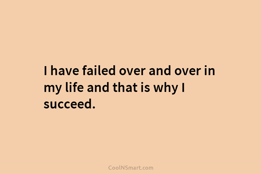 I have failed over and over in my life and that is why I succeed.