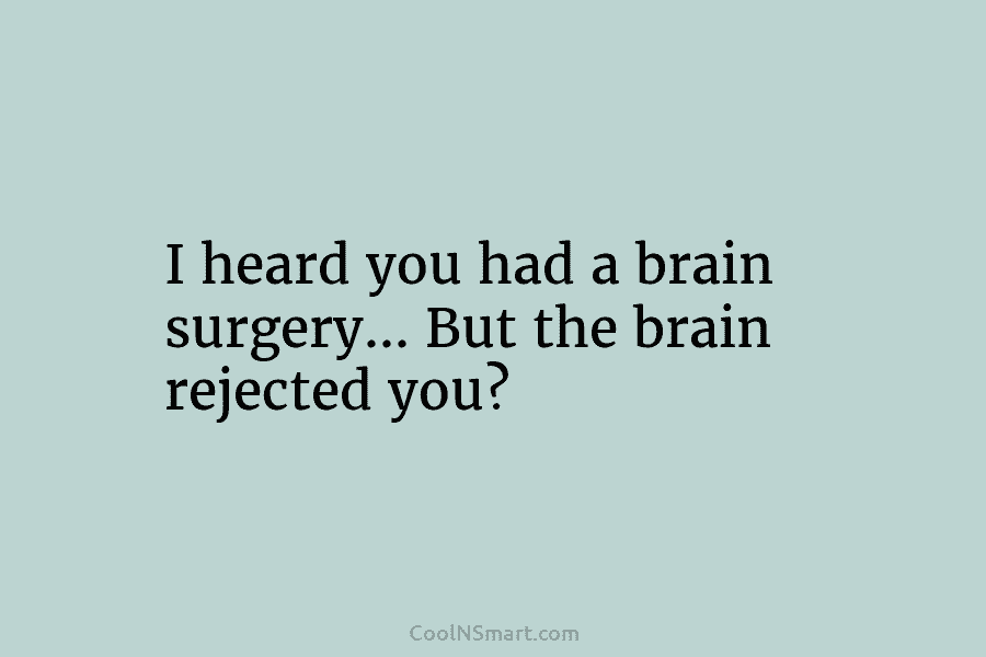I heard you had a brain surgery… But the brain rejected you?