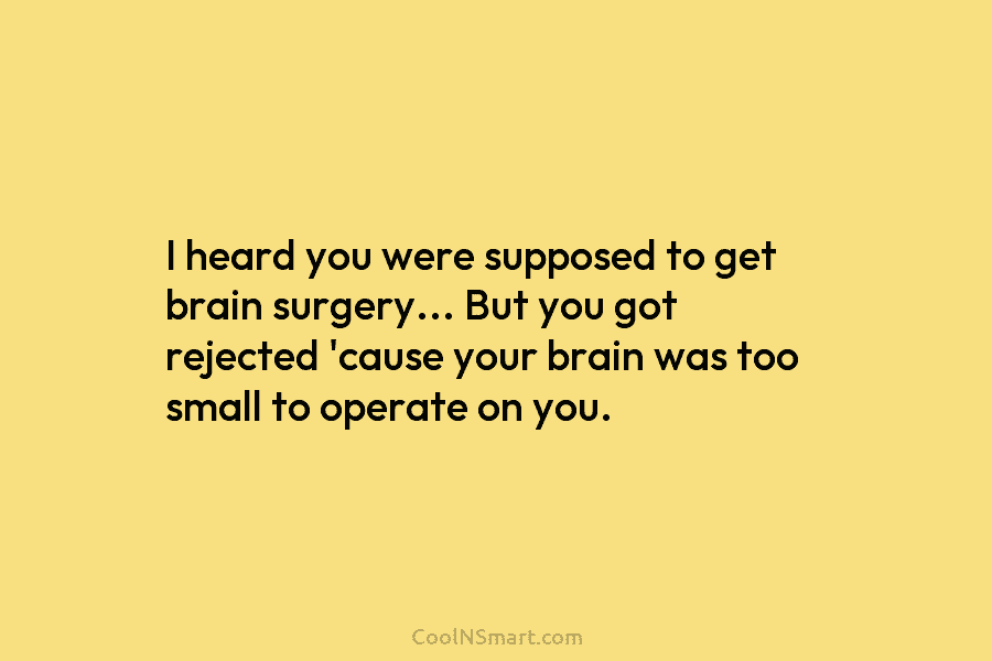 I heard you were supposed to get brain surgery… But you got rejected ’cause your brain was too small to...