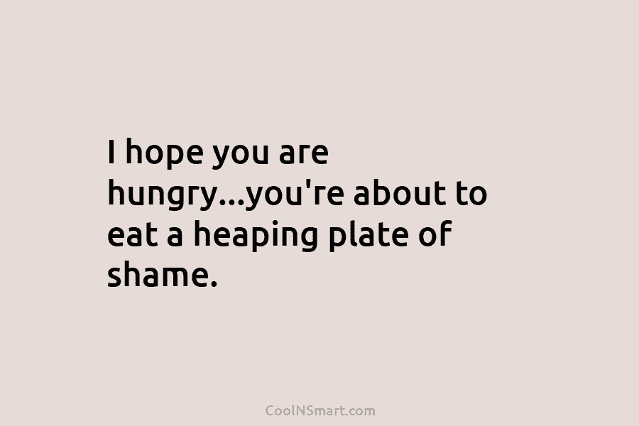 I hope you are hungry…you’re about to eat a heaping plate of shame.