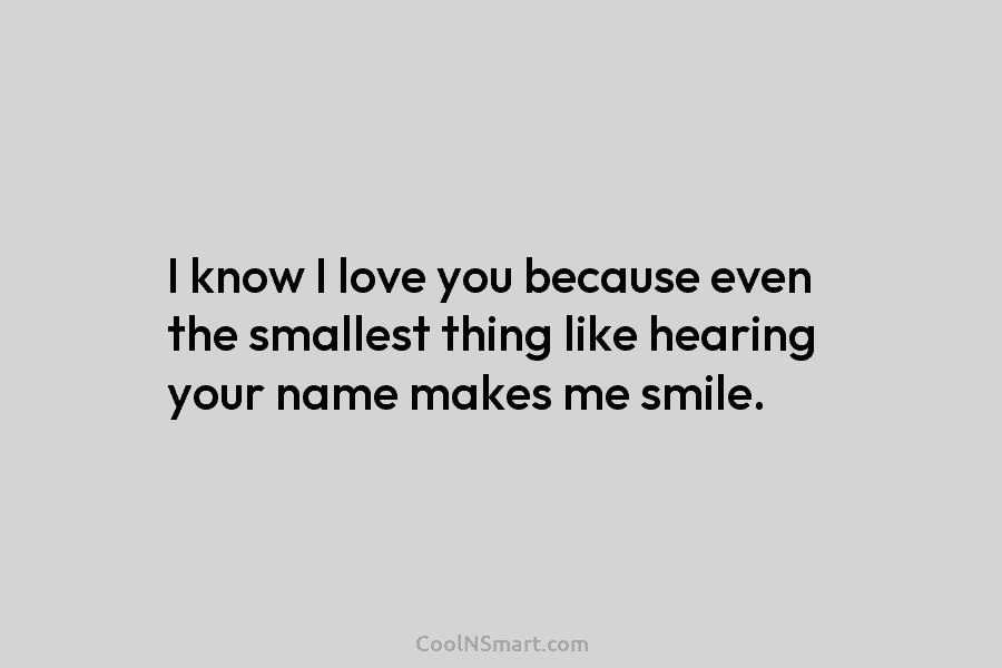 I know I love you because even the smallest thing like hearing your name makes...