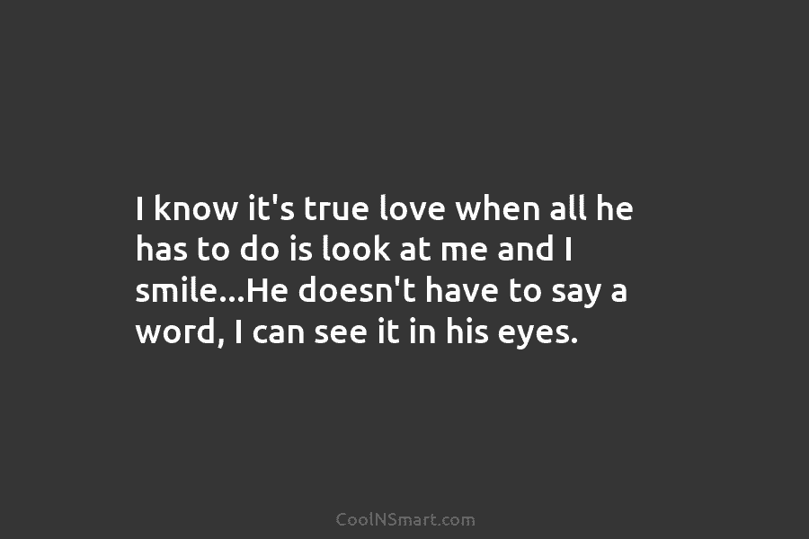 I know it’s true love when all he has to do is look at me and I smile…He doesn’t have...