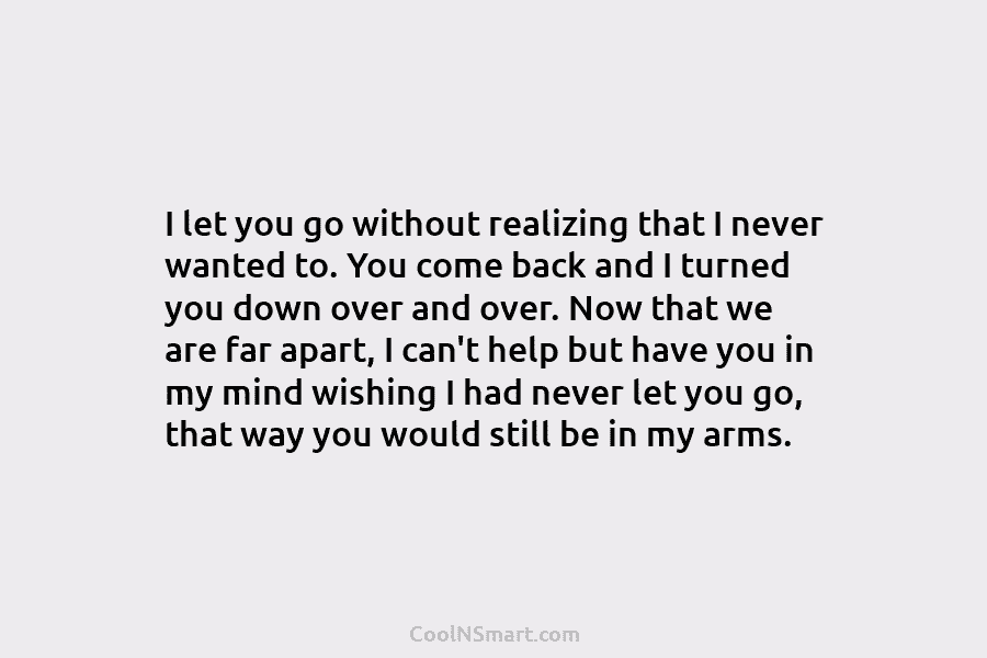 I let you go without realizing that I never wanted to. You come back and...