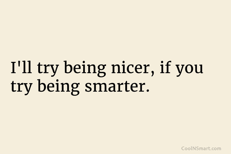 I’ll try being nicer, if you try being smarter.