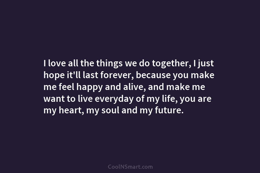 I love all the things we do together, I just hope it’ll last forever, because...