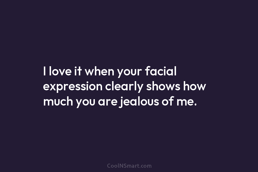 I love it when your facial expression clearly shows how much you are jealous of...