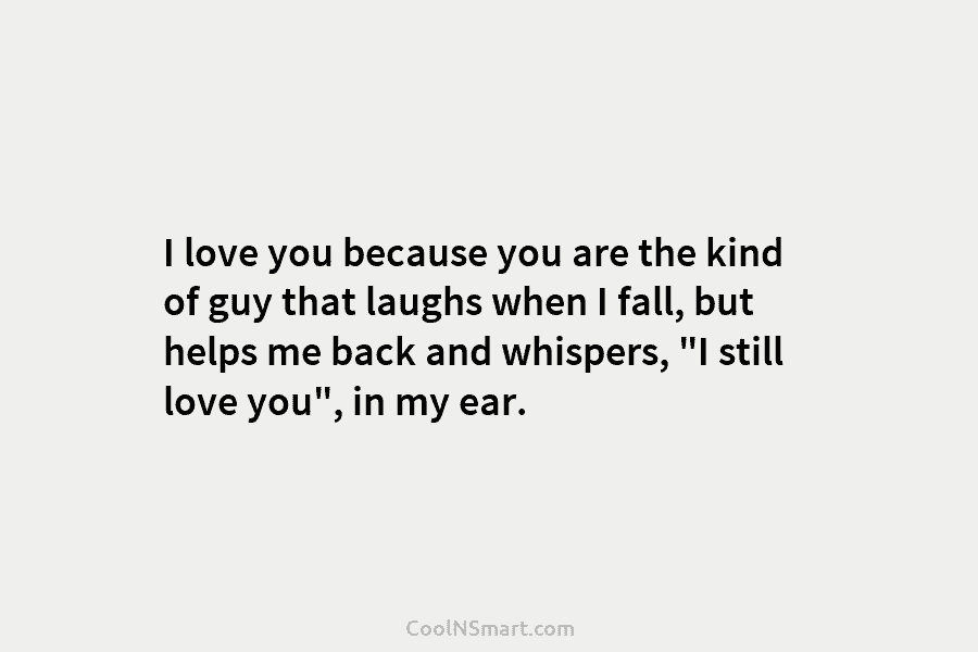 I love you because you are the kind of guy that laughs when I fall, but helps me back and...