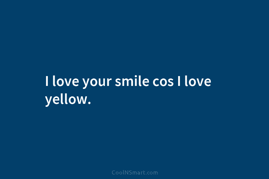 I love your smile cos I love yellow.
