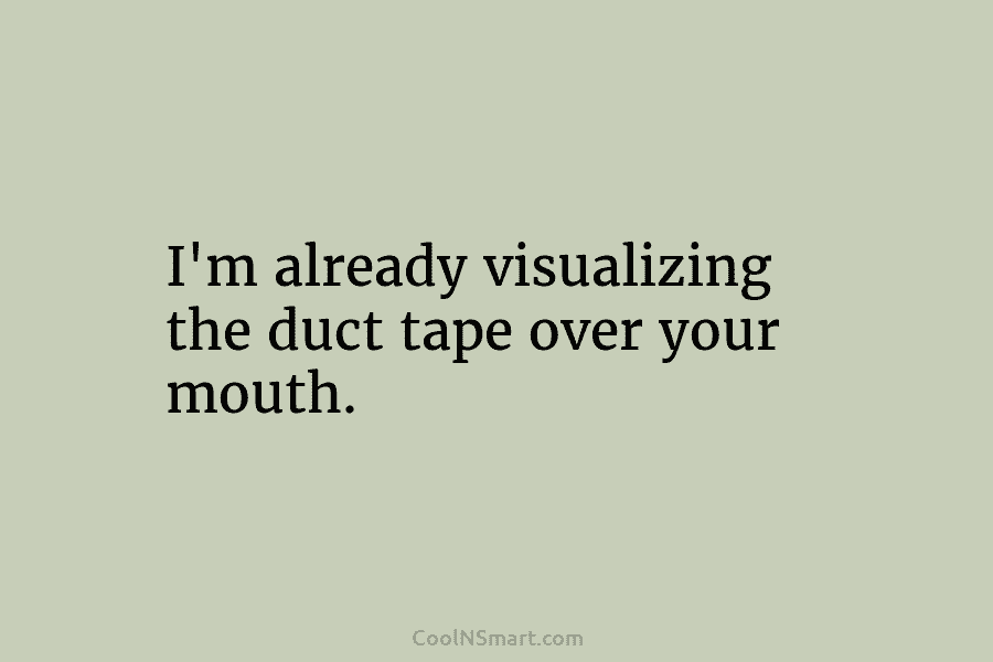 I’m already visualizing the duct tape over your mouth.