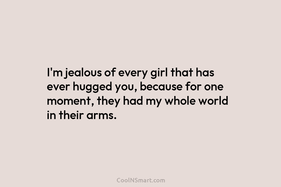 I’m jealous of every girl that has ever hugged you, because for one moment, they had my whole world in...