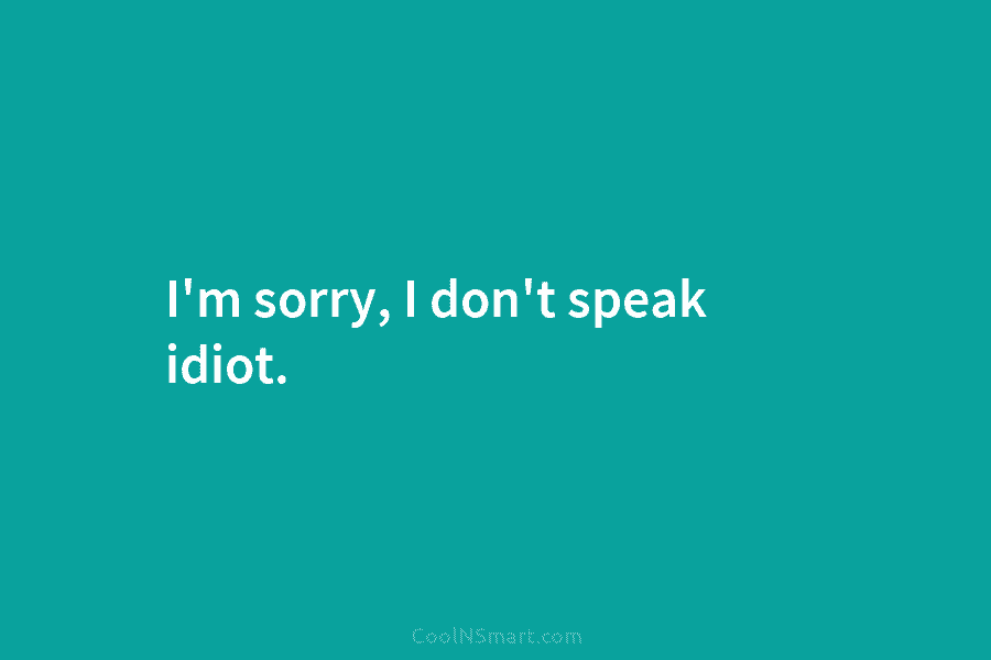 I’m sorry, I don’t speak idiot.