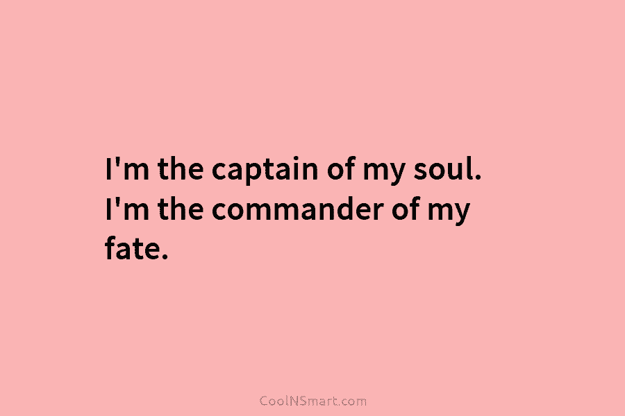 I’m the captain of my soul. I’m the commander of my fate.
