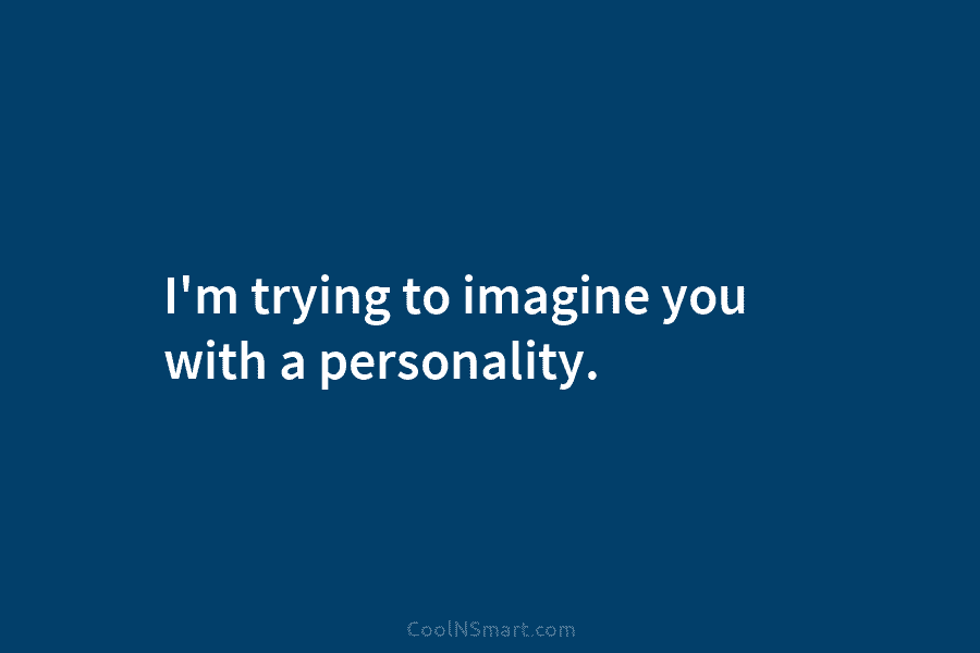 I’m trying to imagine you with a personality.