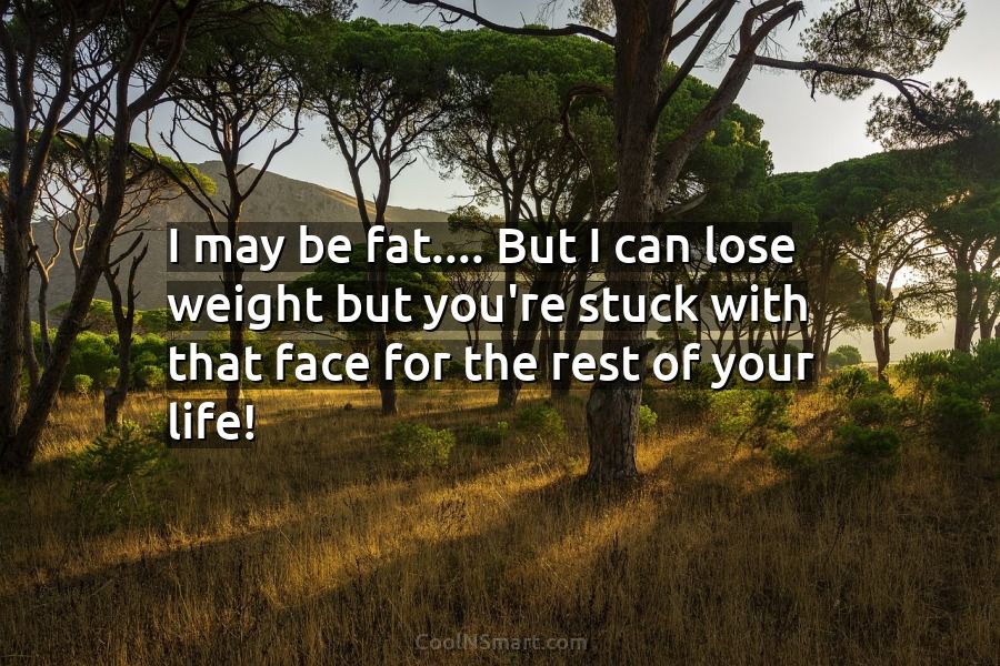 Quote: I may be fat…. But I can lose weight but you're stuck...