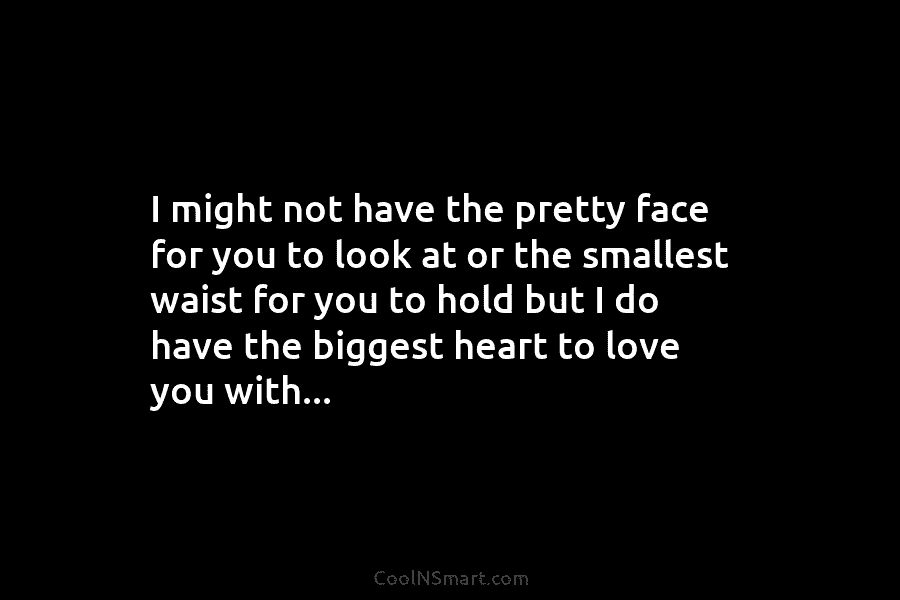 I might not have the pretty face for you to look at or the smallest waist for you to hold...
