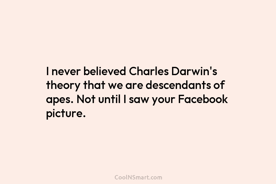 I never believed Charles Darwin’s theory that we are descendants of apes. Not until I...