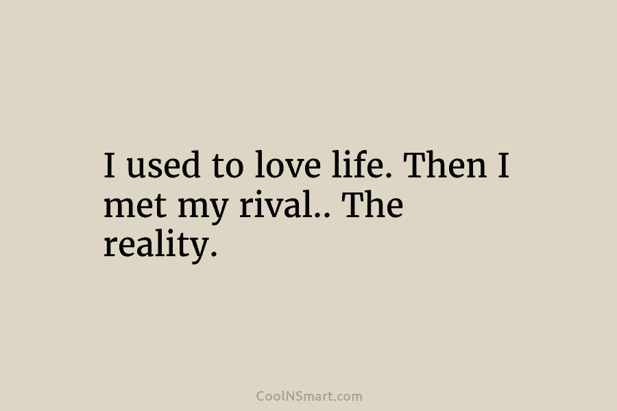 I used to love life. Then I met my rival.. The reality.
