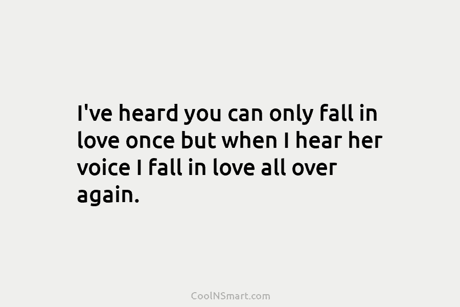 I’ve heard you can only fall in love once but when I hear her voice I fall in love all...