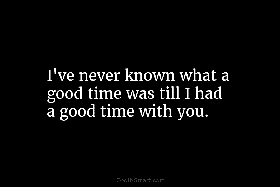 I’ve never known what a good time was till I had a good time with...