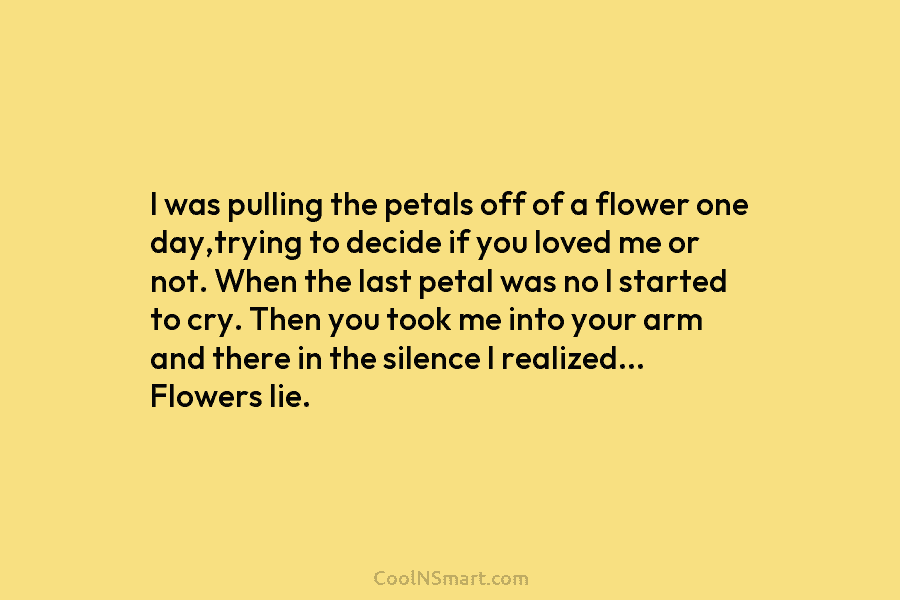 I was pulling the petals off of a flower one day,trying to decide if you loved me or not. When...