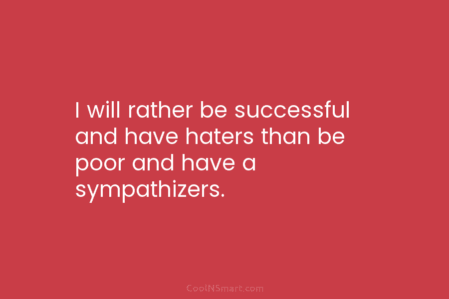 I will rather be successful and have haters than be poor and have a sympathizers.