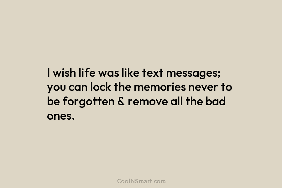 I wish life was like text messages; you can lock the memories never to be forgotten & remove all the...