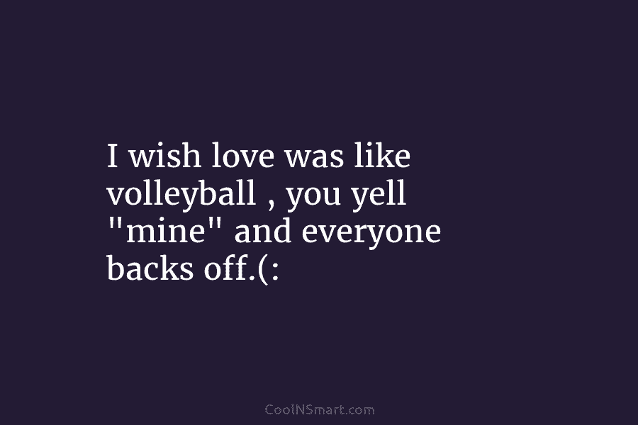 I wish love was like volleyball , you yell “mine” and everyone backs off.(: